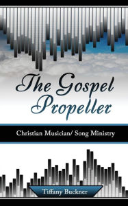 Title: The Gospel Propeller: Christian Musician/Song Ministry, Author: Tiffany Buckner