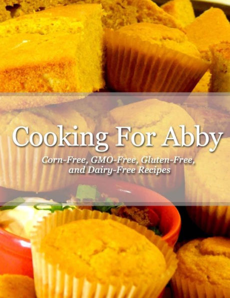 Cooking For Abby: Corn-free and GMO-free Recipes: Also Contains Gluten-Free, Dairy-Free, Beef-free, Pork-free, and Lower Histamine Recipes