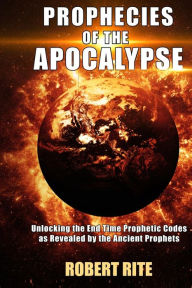 Title: Prophecies of the Apocalypse: Unlocking the End Time Prophetic Codes as Revealed by the Ancient Prophets, Author: Robert Rite