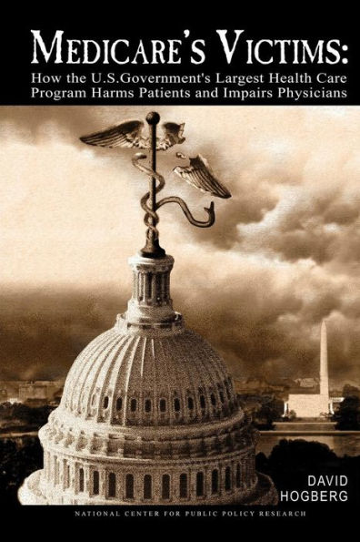 Medicare's Victims: How the U.S. Government's Largest Health Care Program Harms Patients and Impairs Physicians