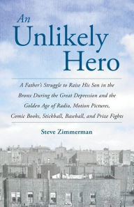 Title: An Unlikely Hero: A Father's Struggle to Raise His Son in the Bronx During the Great Depression and the Golden Age of Radio, Motion Pictures, Comic Books, Stickball, Baseball, and Prize Fights, Author: Steve Zimmerman