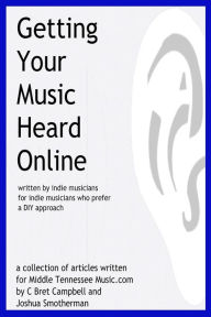 Title: Getting Your Music Heard Online: written by indie musicians for indie musicians who prefer a DIY approach, Author: C Bret Campbell