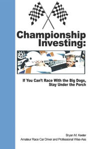 Title: Championship Investing: If You Can't Race With the Big Dogs, Stay Under the Porch, Author: Bryan M. Keeter