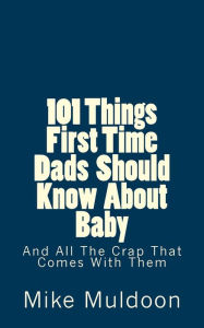 Title: 101 Things First Time Dads Should Know About Baby: And All The Crap That Comes With Them, Author: Mike Muldoon
