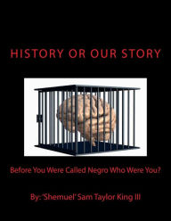 Title: HIStory Or OUR Story: Before You Were Called Negro Who Were You? You Are Who You Were, Author: Shemuel Sam Taylor King III