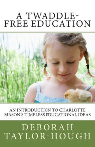 Title: A Twaddle-Free Education: An Introduction to Charlotte Mason's Timeless Educational Ideas, Author: Deborah Taylor-Hough