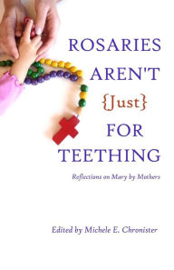 Title: Rosaries Aren't Just For Teething: Reflections on Mary by Mothers, Author: Michele E Chronister