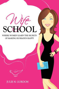 Title: Wife School: Where Women Learn the Secrets of Making Husbands Happy, Author: Julie N Gordon