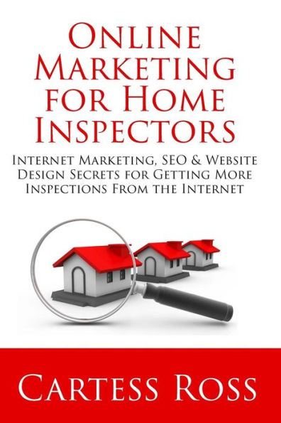 Online Marketing For Home Inspectors: Internet Marketing, SEO & Website Design Secrets for Getting More Inspections From the Internet