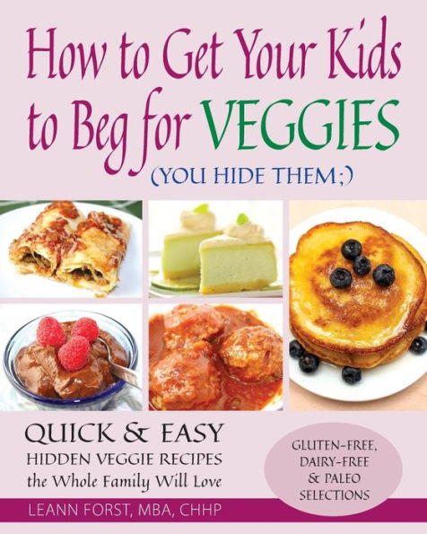 How to Get Your Kids to Beg for Veggies: Quick & Easy Hidden Veggie Recipes the Whole Family Will Love