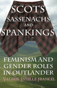 Title: Scots, Sassenachs, and Spankings: Feminism and Gender Roles in Outlander, Author: Valerie Estelle Frankel