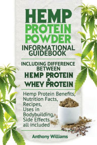 Title: Hemp Protein Powder Informational Guidebook Including Difference Between Hemp Protein and Whey Protein Hemp Powder Benefits, Nutrition Facts, Recipes, Uses in Bodybuilding, Side Effects all included, Author: Anthony Williams