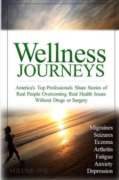 Wellness Journeys, Volume One: America's Top Professionals Share Stories of Real People Overcoming Real Health Issues Without Drugs or Surgery