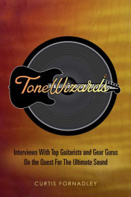 Title: Tone Wizards: Interviews With Top Guitarists and Gear Gurus On the Quest For The Ultimate Sound, Author: Curtis Fornadley