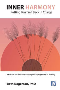 Title: Inner Harmony: Putting Your Self Back in Charge: Based on the Internal Family Systems (IFS) Model of Healing, Author: Beth Rogerson PhD