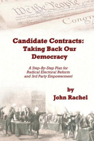 Title: Candidate Contracts: Taking Back Our Democracy: A Step-By-Step Plan for Radical Electoral Reform and 3rd Party Empowerment, Author: John Rachel