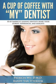 Title: A Cup Of Coffee With My Dentist: 10 of America's leading dentists share their stories, experiences, and insights, Author: Patricia Wu D.M.D