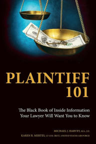 Title: Plaintiff 101: The Black Book of Inside Information Your Lawyer Will Want You to Know, Author: Michael J Harvey