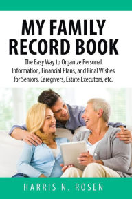 Title: My Family Record Book: The Easy Way to Organize Personal Information, Financial Plans, and Final Wishes for Seniors, Caregivers, Estate Executors, etc., Author: Harris N. Rosen