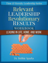 Title: Relevant Leadership Revolutionary Results Workbook: Leading in Life, Home, and Work, Author: Bobbie Sparks