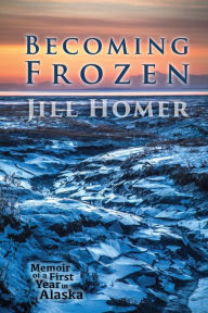 Title: Becoming Frozen: Memoir of a First Year in Alaska, Author: Jill Homer