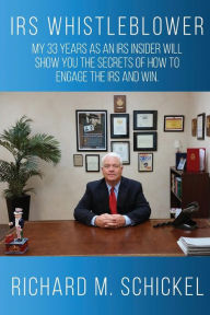 Title: IRS Whistleblower: My 33 years as an IRS Insider will show you the secrets of how to engage the IRS and win., Author: Richard M. Schickel