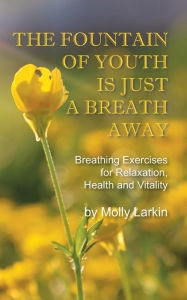 Title: The Fountain of Youth Is Just a Breath Away: Breathing Exercises for Relaxation, Health and Vitality, Author: Molly Larkin