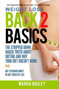 Title: Weight Loss Back 2 Basics: The Stripped Down Naked Truth About Dieting and Why Your Diet Doesn't Work, Author: Wanda Bailey