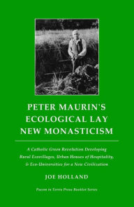 Title: Peter Maurin's Ecological Lay New Monasticism: A Catholic Green Revolution Developing Rural Ecovillages, Urban Houses of Hospitality, & Eco-Universities for a New Civilization, Author: Joe Holland