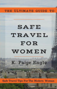 Title: The Ultimate Guide to Safe Travel for Women: Safe Travel Tips for the Modern Woman, Author: K Paige Engle