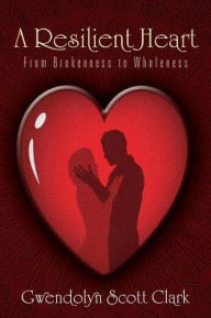 Title: A Resilient Heart: From Brokenness to Wholeness, Author: Gwendolyn Scott Clark