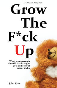 Title: Grow the F*ck Up: What your parents should have taught you and school never did, Author: John Kyle