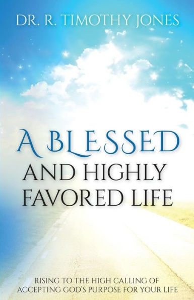 A Blessed And Highly Favored Life: Rising to the High Calling of Accepting God's Purpose for Your Life