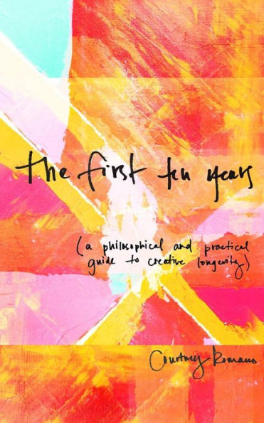 The First Ten Years: (A Philosophical and Practical Guide to Creative Longevity)