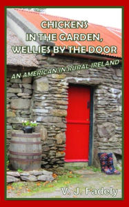 Title: Chickens in the Garden, Wellies by the Door: An American in Rural Ireland, Author: V J Fadely