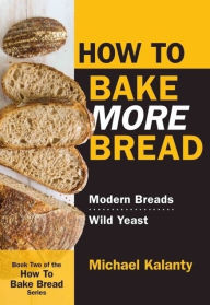 Title: How To Bake MORE Bread: Modern Breads/Wild Yeast, Author: Michael Kalanty
