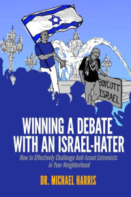 Title: Winning A Debate With An Israel-Hater: How to Effectively Challenge Anti-Israel Extremists in Your Neighborhood, Author: Dr. Michael Harris