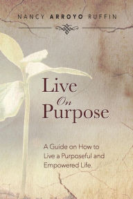 Title: Live On Purpose: A Guide on How to Live A Purposeful and Empowered Life, Author: Nancy Arroyo Ruffin