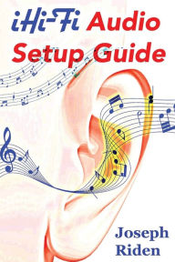 Title: iHi-Fi Audio Setup Guide: Enjoy More Authentic Music From Any High Fidelity Audio System, Author: Joseph Riden