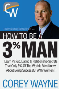 Title: How To Be A 3% Man, Winning The Heart Of The Woman Of Your Dreams, Author: Corey Wayne