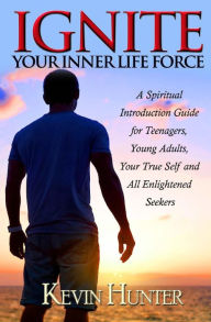 Title: Ignite Your Inner Life Force: A Spiritual Introduction Guide for Teenagers, Young Adults, Your True Self and All Enlightened Seekers, Author: Kevin Hunter