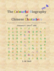 Title: The Colourful Biography of Chinese Characters, Volume 4: The Complete Book of Chinese Characters with Their Stories in Colour, Volume 4, Author: S. W. Well