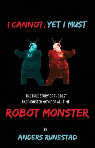 I Cannot, Yet I Must: The True Story of the Best Bad Monster Movie of All Time Robot Monster