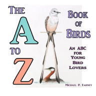 Title: The A to Z Book of Birds: An ABC for Young Bird Lovers, Author: Michael P. Earney