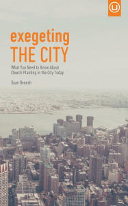 Title: Exegeting the City: What You Need to Know About Church Planting in the City Today, Author: Sean Benesh