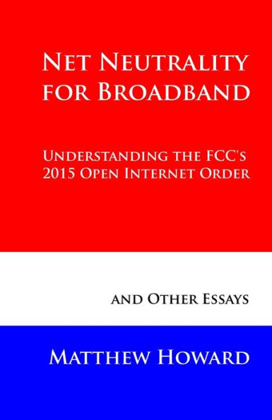 Net Neutrality for Broadband: Understanding the FCC's 2015 Open Internet Order and Other Essays