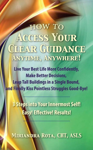 Access Your Clear Guidance -- Anytime, Anywhere!: Live Your Best Life More Confidently! Make Better Decisions! Leap Tall Buildings in a Single Bound! and Finally Kiss Pointless Struggles Good-Bye!