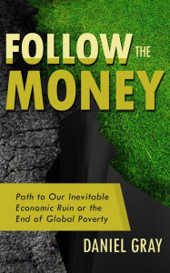 Title: Follow the Money: Path to Our Inevitable Economic Ruin or the End of Global Poverty, Author: Daniel Gray