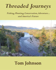 Title: Threaded Journeys: Fishing, Hunting, Conservation, Adventure...and America's Future, Author: Tom Johnson