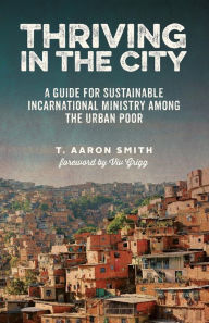 Title: Thriving in the City: A Guide to Sustainable Incarnational Ministry Among the Urban Poor, Author: T. Aaron Smith